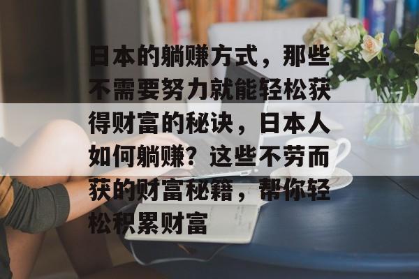 日本的躺赚方式，那些不需要努力就能轻松获得财富的秘诀，日本人如何躺赚？这些不劳而获的财富秘籍，帮你轻松积累财富