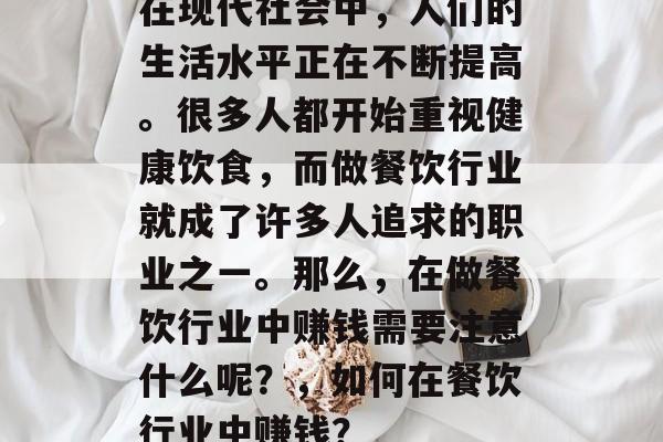 在现代社会中,人们的生活水平正在不断提高。很多人都开始重视健康饮食,而做餐饮行业就成了许多人追求的职业之一。那么,在做餐饮行业中赚钱需要注意什么呢?,如何在餐饮行业中赚钱? 在现代社会中,人们的生活水平正在不断提高。很多人都开始重视健康饮食,而做餐饮行业就成了许多人追求的职业之一。那么,在做餐饮行业中赚钱需要注意什么呢?,如何在餐饮行业中赚钱?