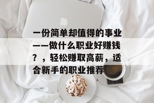 一份简单却值得的事业——做什么职业好赚钱?,轻松赚取高薪,适合新手的职业推荐 一份简单却值得的事业——做什么职业好赚钱?,轻松赚取高薪,适合新手的职业推荐