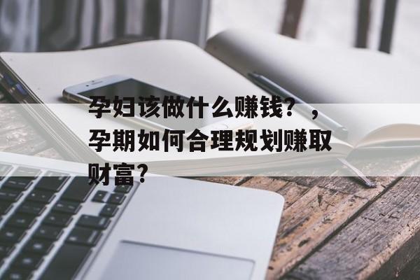 孕妇该做什么赚钱?,孕期如何合理规划赚取财富? 孕妇该做什么赚钱?,孕期如何合理规划赚取财富?