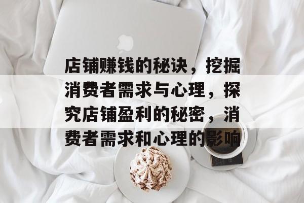 店铺赚钱的秘诀,挖掘消费者需求与心理,探究店铺盈利的秘密,消费者需求和心理的影响 店铺赚钱的秘诀,挖掘消费者需求与心理,探究店铺盈利的秘密,消费者需求和心理的影响