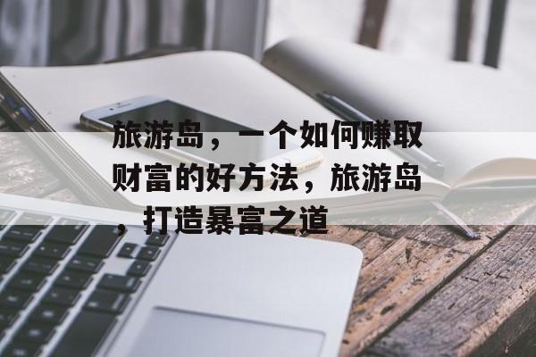 旅游岛,一个如何赚取财富的好方法,旅游岛,打造暴富之道 旅游岛,一个如何赚取财富的好方法,旅游岛,打造暴富之道