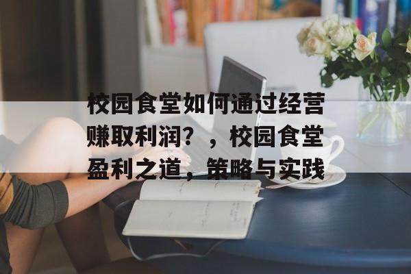 校园食堂如何通过经营赚取利润?,校园食堂盈利之道,策略与实践 校园食堂如何通过经营赚取利润?,校园食堂盈利之道,策略与实践