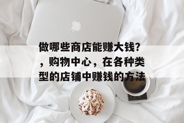 做哪些商店能赚大钱?,购物中心,在各种类型的店铺中赚钱的方法 做哪些商店能赚大钱?,购物中心,在各种类型的店铺中赚钱的方法