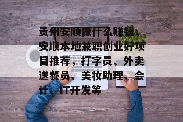 贵州安顺做什么赚钱,安顺本地兼职创业好项目推荐,打字员、外卖送餐员、美妆助理、会计、IT开发等 贵州安顺做什么赚钱,安顺本地兼职创业好项目推荐,打字员、外卖送餐员、美妆助理、会计、IT开发等