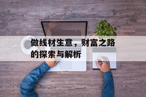 做线材生意,财富之路的探索与解析 做线材生意,财富之路的探索与解析