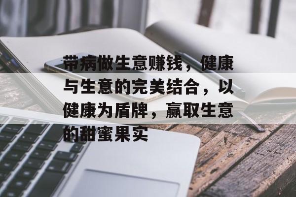 带病做生意赚钱,健康与生意的完美结合,以健康为盾牌,赢取生意的甜蜜果实 带病做生意赚钱,健康与生意的完美结合,以健康为盾牌,赢取生意的甜蜜果实