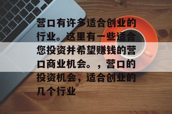 营口有许多适合创业的行业。这里有一些适合您投资并希望赚钱的营口商业机会。,营口的投资机会,适合创业的几个行业 营口有许多适合创业的行业。这里有一些适合您投资并希望赚钱的营口商业机会。,营口的投资机会,适合创业的几个行业