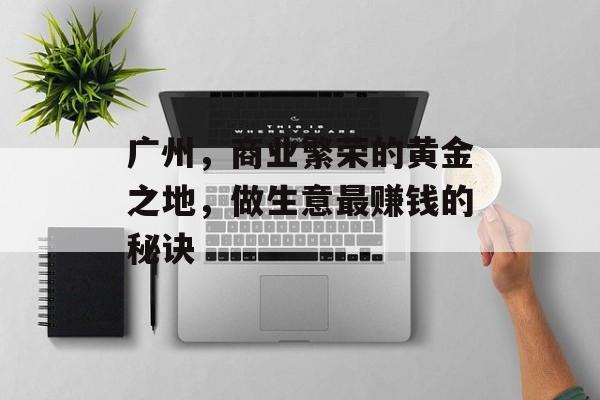 广州,商业繁荣的黄金之地,做生意最赚钱的秘诀 广州,商业繁荣的黄金之地,做生意最赚钱的秘诀