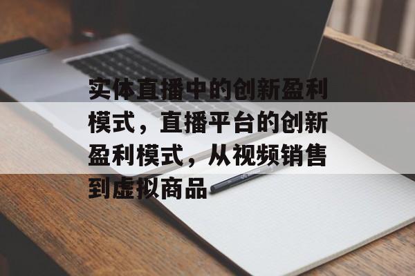 实体直播中的创新盈利模式,直播平台的创新盈利模式,从视频销售到虚拟商品 实体直播中的创新盈利模式,直播平台的创新盈利模式,从视频销售到虚拟商品