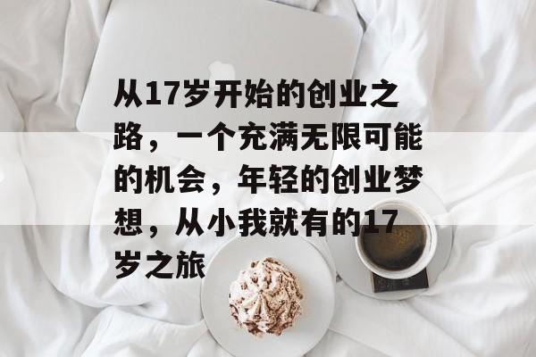 从17岁开始的创业之路,一个充满无限可能的机会,年轻的创业梦想,从小我就有的17岁之旅 从17岁开始的创业之路,一个充满无限可能的机会,年轻的创业梦想,从小我就有的17岁之旅