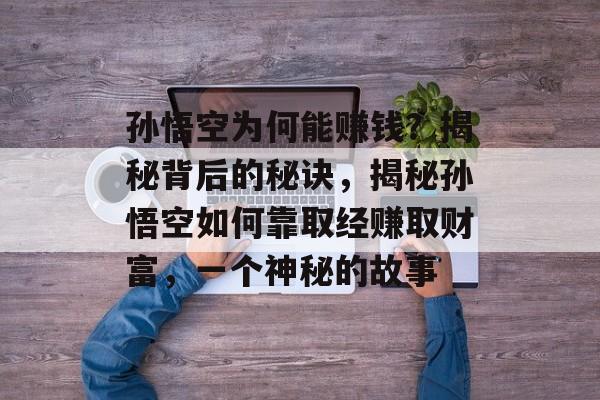 孙悟空为何能赚钱?揭秘背后的秘诀,揭秘孙悟空如何靠取经赚取财富,一个神秘的故事 孙悟空为何能赚钱?揭秘背后的秘诀,揭秘孙悟空如何靠取经赚取财富,一个神秘的故事