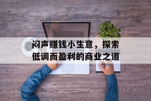 闷声赚钱小生意,探索低调而盈利的商业之道 闷声赚钱小生意,探索低调而盈利的商业之道