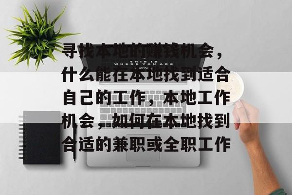 寻找本地的赚钱机会,什么能在本地找到适合自己的工作,本地工作机会,如何在本地找到合适的兼职或全职工作 寻找本地的赚钱机会,什么能在本地找到适合自己的工作,本地工作机会,如何在本地找到合适的兼职或全职工作