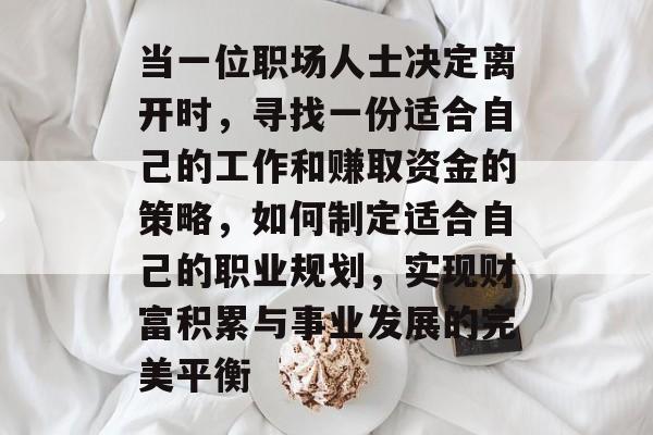 当一位职场人士决定离开时,寻找一份适合自己的工作和赚取资金的策略,如何制定适合自己的职业规划,实现财富积累与事业发展的完美平衡 当一位职场人士决定离开时,寻找一份适合自己的工作和赚取资金的策略,如何制定适合自己的职业规划,实现财富积累与事业发展的完美平衡