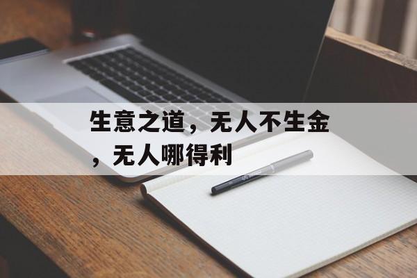生意之道,无人不生金,无人哪得利 生意之道,无人不生金,无人哪得利
