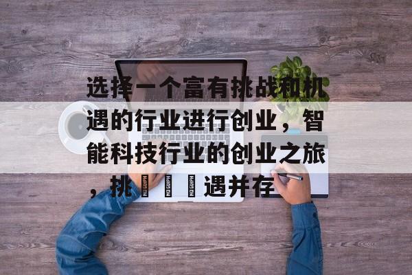 选择一个富有挑战和机遇的行业进行创业,智能科技行业的创业之旅,挑戰與機遇并存 选择一个富有挑战和机遇的行业进行创业,智能科技行业的创业之旅,挑戰與機遇并存