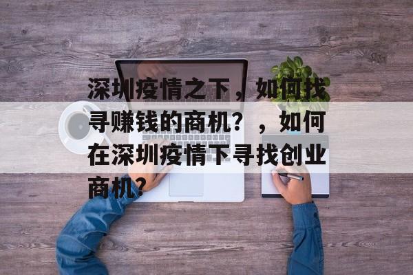 深圳疫情之下,如何找寻赚钱的商机?,如何在深圳疫情下寻找创业商机? 深圳疫情之下,如何找寻赚钱的商机?,如何在深圳疫情下寻找创业商机?