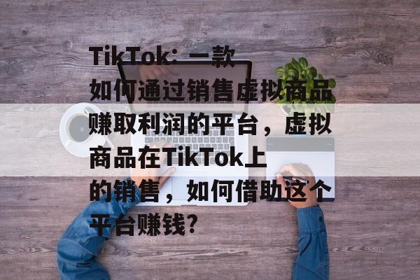 TikTok: 一款如何通过销售虚拟商品赚取利润的平台,虚拟商品在TikTok上的销售,如何借助这个平台赚钱? TikTok: 一款如何通过销售虚拟商品赚取利润的平台,虚拟商品在TikTok上的销售,如何借助这个平台赚钱?