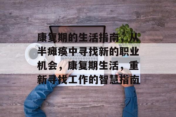 康复期的生活指南,从半瘫痪中寻找新的职业机会,康复期生活,重新寻找工作的智慧指南 康复期的生活指南,从半瘫痪中寻找新的职业机会,康复期生活,重新寻找工作的智慧指南