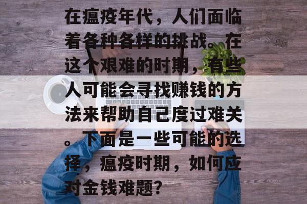 在瘟疫年代,人们面临着各种各样的挑战。在这个艰难的时期,有些人可能会寻找赚钱的方法来帮助自己度过难关。下面是一些可能的选择,瘟疫时期,如何应对金钱难题? 在瘟疫年代,人们面临着各种各样的挑战。在这个艰难的时期,有些人可能会寻找赚钱的方法来帮助自己度过难关。下面是一些可能的选择,瘟疫时期,如何应对金钱难题?