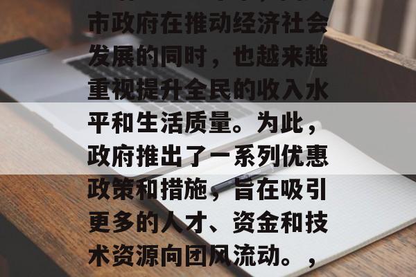团风作为安徽省的重要城市之一,经济发展较为活跃。近年来,团风市政府在推动经济社会发展的同时,也越来越重视提升全民的收入水平和生活质量。为此,政府推出了一系列优惠政策和措施,旨在吸引更多的人才、资金和技术资源向团风流动。,团风市,吸引人才、资金和技术资源的战略部署 团风作为安徽省的重要城市之一,经济发展较为活跃。近年来,团风市政府在推动经济社会发展的同时,也越来越重视提升全民的收入水平和生活质量。为此,政府推出了一系列优惠政策和措施,旨在吸引更多的人才、资金和技术资源向团风流动。,团风市,吸引人才、资金和技术资源的战略部署