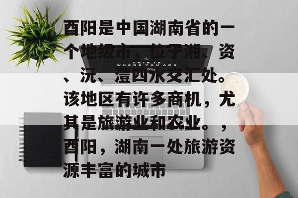酉阳是中国湖南省的一个地级市,位于湘、资、沅、澧四水交汇处。该地区有许多商机,尤其是旅游业和农业。,酉阳,湖南一处旅游资源丰富的城市 酉阳是中国湖南省的一个地级市,位于湘、资、沅、澧四水交汇处。该地区有许多商机,尤其是旅游业和农业。,酉阳,湖南一处旅游资源丰富的城市