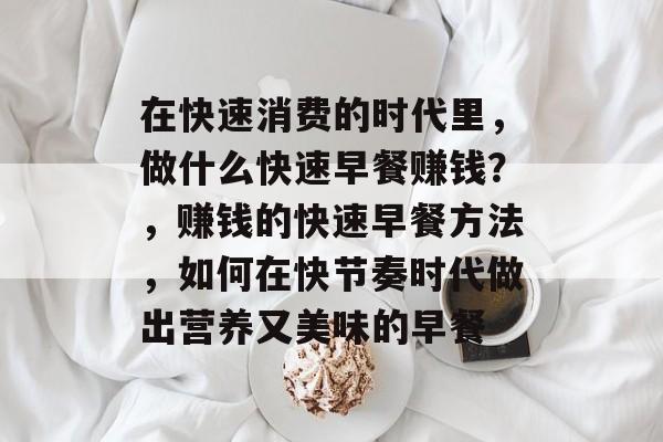 在快速消费的时代里,做什么快速早餐赚钱?,赚钱的快速早餐方法,如何在快节奏时代做出营养又美味的早餐 在快速消费的时代里,做什么快速早餐赚钱?,赚钱的快速早餐方法,如何在快节奏时代做出营养又美味的早餐