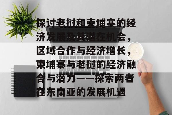 探讨老挝和柬埔寨的经济发展及其潜在机会,区域合作与经济增长,柬埔寨与老挝的经济融合与潜力——探索两者在东南亚的发展机遇 探讨老挝和柬埔寨的经济发展及其潜在机会,区域合作与经济增长,柬埔寨与老挝的经济融合与潜力——探索两者在东南亚的发展机遇