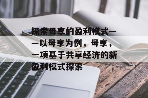 探索母享的盈利模式——以母享为例,母享,一项基于共享经济的新盈利模式探索 探索母享的盈利模式——以母享为例,母享,一项基于共享经济的新盈利模式探索