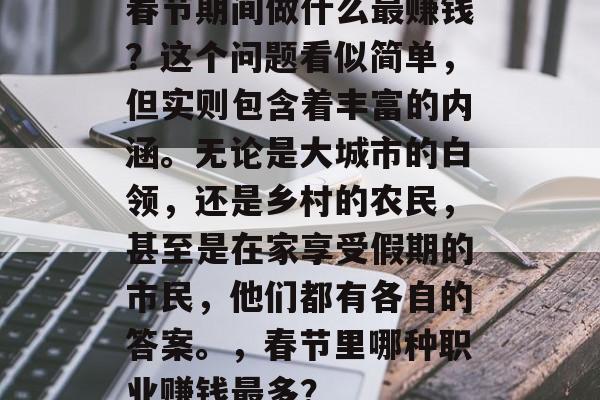 春节期间做什么最赚钱?这个问题看似简单,但实则包含着丰富的内涵。无论是大城市的白领,还是乡村的农民,甚至是在家享受假期的市民,他们都有各自的答案。,春节里哪种职业赚钱最多? 春节期间做什么最赚钱?这个问题看似简单,但实则包含着丰富的内涵。无论是大城市的白领,还是乡村的农民,甚至是在家享受假期的市民,他们都有各自的答案。,春节里哪种职业赚钱最多?