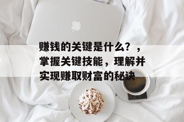 赚钱的关键是什么?,掌握关键技能,理解并实现赚取财富的秘诀 赚钱的关键是什么?,掌握关键技能,理解并实现赚取财富的秘诀