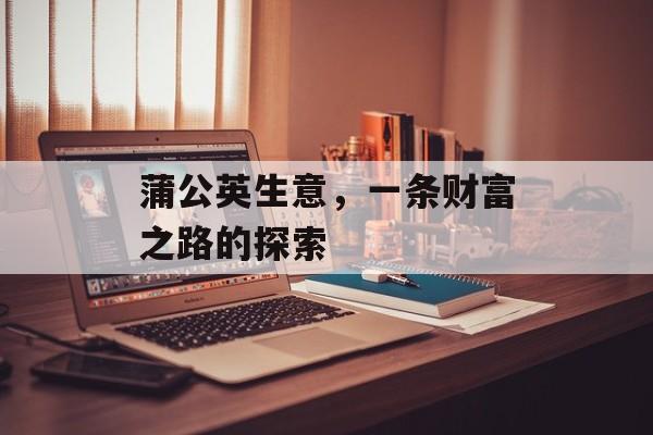 蒲公英生意,一条财富之路的探索 蒲公英生意,一条财富之路的探索