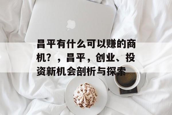 昌平有什么可以赚的商机?,昌平,创业、投资新机会剖析与探索 昌平有什么可以赚的商机?,昌平,创业、投资新机会剖析与探索