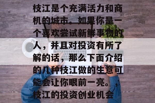 枝江是个充满活力和商机的城市。如果你是一个喜欢尝试新鲜事物的人,并且对投资有所了解的话,那么下面介绍的几种枝江做的生意可能会让你眼前一亮。,枝江的投资创业机会 枝江是个充满活力和商机的城市。如果你是一个喜欢尝试新鲜事物的人,并且对投资有所了解的话,那么下面介绍的几种枝江做的生意可能会让你眼前一亮。,枝江的投资创业机会