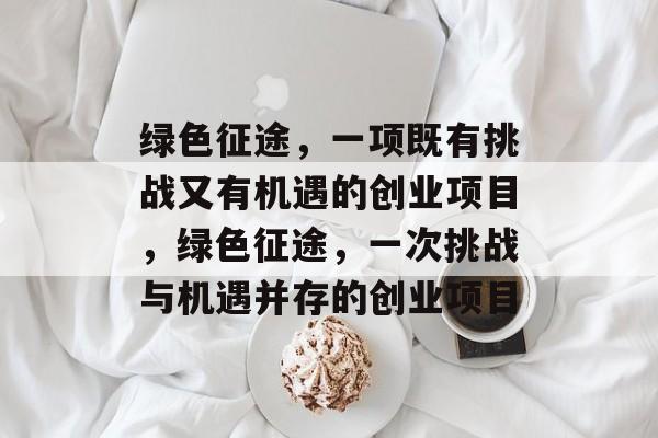 绿色征途,一项既有挑战又有机遇的创业项目,绿色征途,一次挑战与机遇并存的创业项目 绿色征途,一项既有挑战又有机遇的创业项目,绿色征途,一次挑战与机遇并存的创业项目