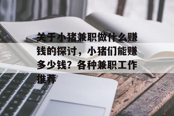 关于小猪兼职做什么赚钱的探讨,小猪们能赚多少钱?各种兼职工作推荐 关于小猪兼职做什么赚钱的探讨,小猪们能赚多少钱?各种兼职工作推荐