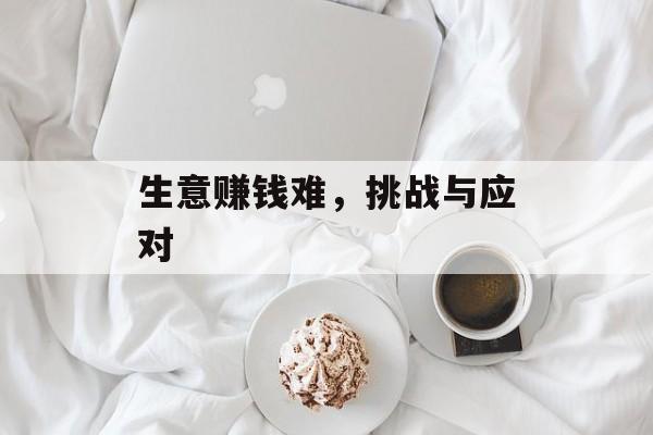 生意赚钱难,挑战与应对 生意赚钱难,挑战与应对