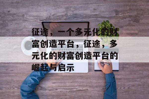 征途,一个多元化的财富创造平台,征途,多元化的财富创造平台的崛起与启示 征途,一个多元化的财富创造平台,征途,多元化的财富创造平台的崛起与启示