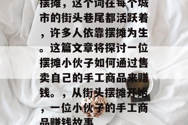 摆摊,这个词在每个城市的街头巷尾都活跃着,许多人依靠摆摊为生。这篇文章将探讨一位摆摊小伙子如何通过售卖自己的手工商品来赚钱。,从街头摆摊开始,一位小伙子的手工商品赚钱故事 摆摊,这个词在每个城市的街头巷尾都活跃着,许多人依靠摆摊为生。这篇文章将探讨一位摆摊小伙子如何通过售卖自己的手工商品来赚钱。,从街头摆摊开始,一位小伙子的手工商品赚钱故事