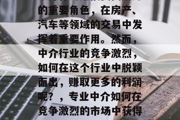 中介作为连接买卖双方的重要角色,在房产、汽车等领域的交易中发挥着重要作用。然而,中介行业的竞争激烈,如何在这个行业中脱颖而出,赚取更多的利润呢?,专业中介如何在竞争激烈的市场中获得盈利 中介作为连接买卖双方的重要角色,在房产、汽车等领域的交易中发挥着重要作用。然而,中介行业的竞争激烈,如何在这个行业中脱颖而出,赚取更多的利润呢?,专业中介如何在竞争激烈的市场中获得盈利