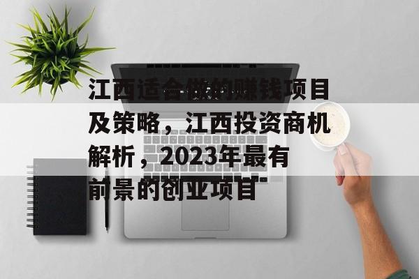 江西适合做的赚钱项目及策略,江西投资商机解析,2023年最有前景的创业项目 江西适合做的赚钱项目及策略,江西投资商机解析,2023年最有前景的创业项目