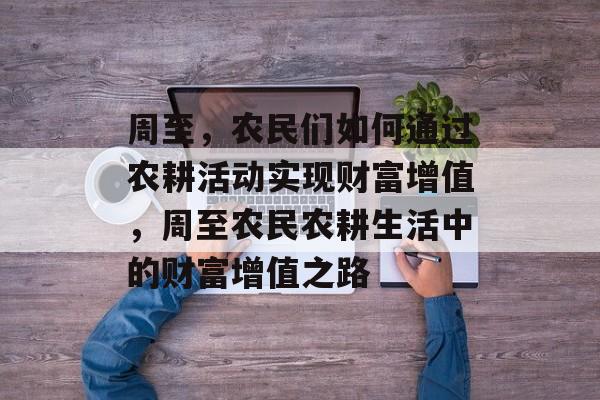 周至,农民们如何通过农耕活动实现财富增值,周至农民农耕生活中的财富增值之路 周至,农民们如何通过农耕活动实现财富增值,周至农民农耕生活中的财富增值之路