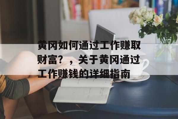 黄冈如何通过工作赚取财富?,关于黄冈通过工作赚钱的详细指南 黄冈如何通过工作赚取财富?,关于黄冈通过工作赚钱的详细指南