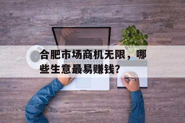 合肥市场商机无限,哪些生意最易赚钱? 合肥市场商机无限,哪些生意最易赚钱?