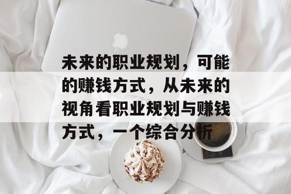 未来的职业规划,可能的赚钱方式,从未来的视角看职业规划与赚钱方式,一个综合分析 未来的职业规划,可能的赚钱方式,从未来的视角看职业规划与赚钱方式,一个综合分析
