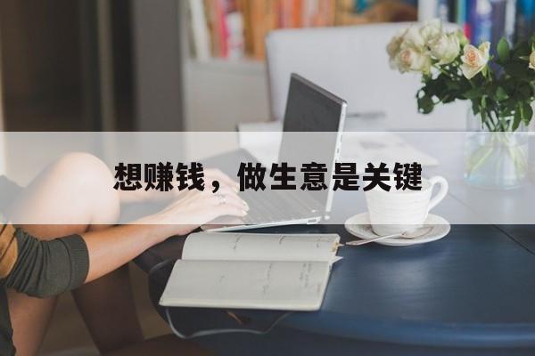 想赚钱,做生意是关键 想赚钱,做生意是关键