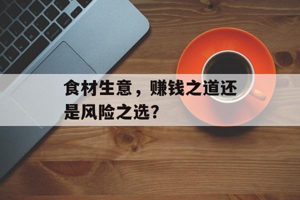 食材生意,赚钱之道还是风险之选? 食材生意,赚钱之道还是风险之选?