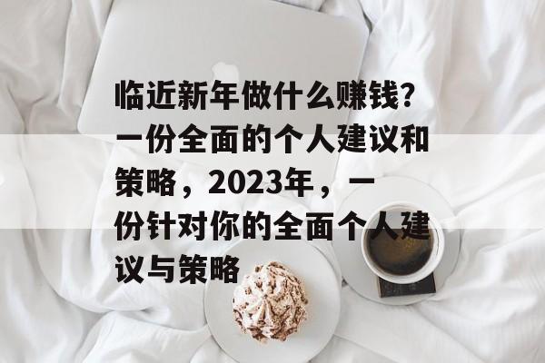 临近新年做什么赚钱?一份全面的个人建议和策略,2023年,一份针对你的全面个人建议与策略 临近新年做什么赚钱?一份全面的个人建议和策略,2023年,一份针对你的全面个人建议与策略