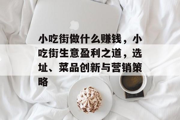 小吃街做什么赚钱,小吃街生意盈利之道,选址、菜品创新与营销策略 小吃街做什么赚钱,小吃街生意盈利之道,选址、菜品创新与营销策略